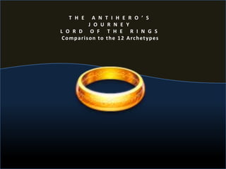 T H E A N T I H E R O ’ S
J O U R N E Y
L O R D O F T H E R I N G S
Comparison to the 12 Archetypes
 