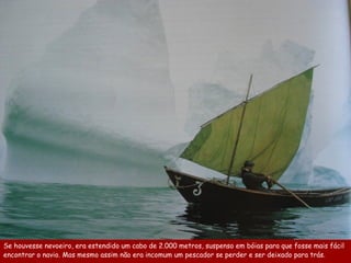 Se houvesse nevoeiro, era estendido um cabo de 2.000 metros, suspenso em bóias para que fosse mais fácil
encontrar o navio. Mas mesmo assim não era incomum um pescador se perder e ser deixado para trás.
 