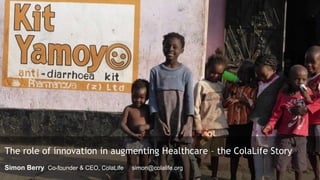 The role of innovation in augmenting Healthcare – the ColaLife Story
Simon Berry Co-founder & CEO, ColaLife simon@colalife.org
 