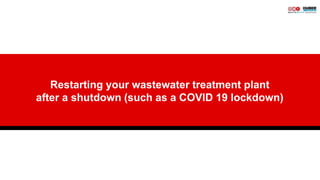 1
Restarting your wastewater treatment plant
after a shutdown (such as a COVID 19 lockdown)
 