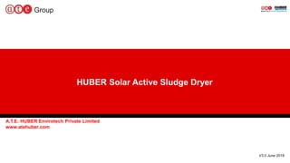 1
HUBER Solar Active Sludge Dryer
A.T.E. HUBER Envirotech Private Limited
www.atehuber.com
V3.0 June 2018
 