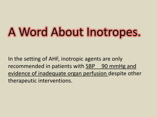 A Word About Inotropes.
In the setting of AHF, inotropic agents are only
recommended in patients with SBP 90 mmHg and
evidence of inadequate organ perfusion despite other
therapeutic interventions.

 