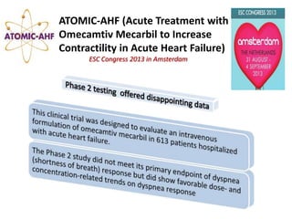ATOMIC-AHF (Acute Treatment with
Omecamtiv Mecarbil to Increase
Contractility in Acute Heart Failure)
ESC Congress 2013 in Amsterdam

 
