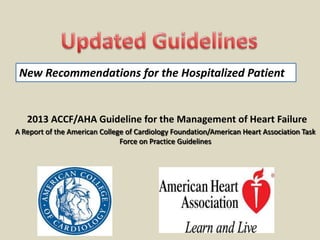 New Recommendations for the Hospitalized Patient

2013 ACCF/AHA Guideline for the Management of Heart Failure
A Report of the American College of Cardiology Foundation/American Heart Association Task
Force on Practice Guidelines

 