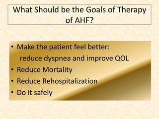 What Should be the Goals of Therapy
of AHF?
• Make the patient feel better:
reduce dyspnea and improve QOL
• Reduce Mortality
• Reduce Rehospitalization
• Do it safely

 