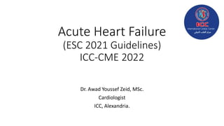 Acute Heart Failure
(ESC 2021 Guidelines)
ICC-CME 2022
Dr. Awad Youssef Zeid, MSc.
Cardiologist
ICC, Alexandria.
 