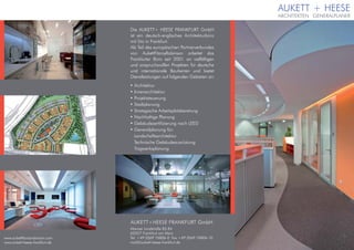 Die AUKETT+ HEESE FRANKFURT GmbH
                                ist ein deutsch-englisches Architekturbüro
                                mit Sitz in Frankfurt.
                                Als Teil des europäischen Partnerverbundes
                                von AukettFitzroyRobinson arbeitet das
                                Frankfurter Büro seit 2001 an vielfältigen
                                und anspruchsvollen Projekten für deutsche
                                und internationale Bauherren und bietet
                                Dienstleistungen auf folgenden Gebieten an:
                                • Architektur
                                • Innenarchitektur
                                • Projektsteuerung
                                • Stadtplanung
                                • Strategische Arbeitsplatzberatung
                                • Nachhaltige Planung
                                • Gebäudezertifizierung nach LEED
                                • Generalplanung für:
                                  Landschaftsarchitektur
                                  Technische Gebäudeausrüstung
                                  Tragwerksplanung




                                AUKETT+HEESE FRANKFURT GmbH
                                Mainzer Landstraße 82-84
                                60327 Frankfurt am Main
www.aukettfitzroyrobinson.com   Tel. +49 (0)69 76806-0 Fax +49 (0)69 76806-10
www.aukett-heese-frankfurt.de   mail@aukett-heese-frankfurt.de
 