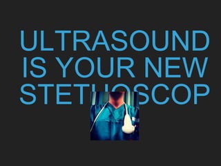 ULTRASOUND
IS YOUR NEW
STETHOSCOP
E
 