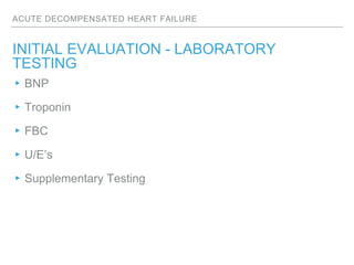 ACUTE DECOMPENSATED HEART FAILURE
INITIAL EVALUATION - LABORATORY
TESTING
▸BNP
▸Troponin
▸FBC
▸U/E’s
▸Supplementary Testing
 