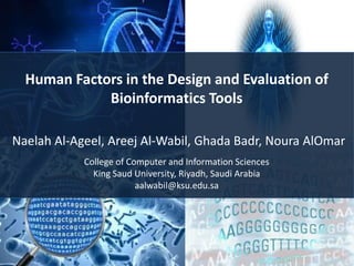 Human Factors in the Design and Evaluation of
Bioinformatics Tools
Naelah Al-Ageel, Areej Al-Wabil, Ghada Badr, Noura AlOmar
College of Computer and Information Sciences
King Saud University, Riyadh, Saudi Arabia
aalwabil@ksu.edu.sa
 