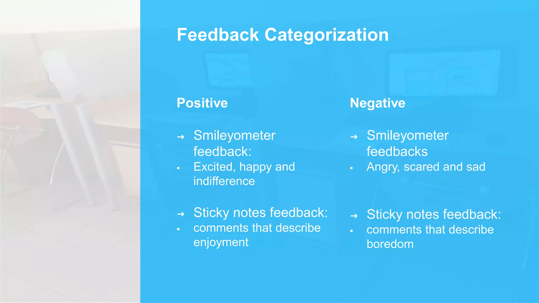 Feedback Categorization
Negative
➜ Smileyometer
feedbacks
 Angry, scared and sad
➜ Sticky notes feedback:
 comments that describe
boredom
Positive
➜ Smileyometer
feedback:
 Excited, happy and
indifference
➜ Sticky notes feedback:
 comments that describe
enjoyment
 