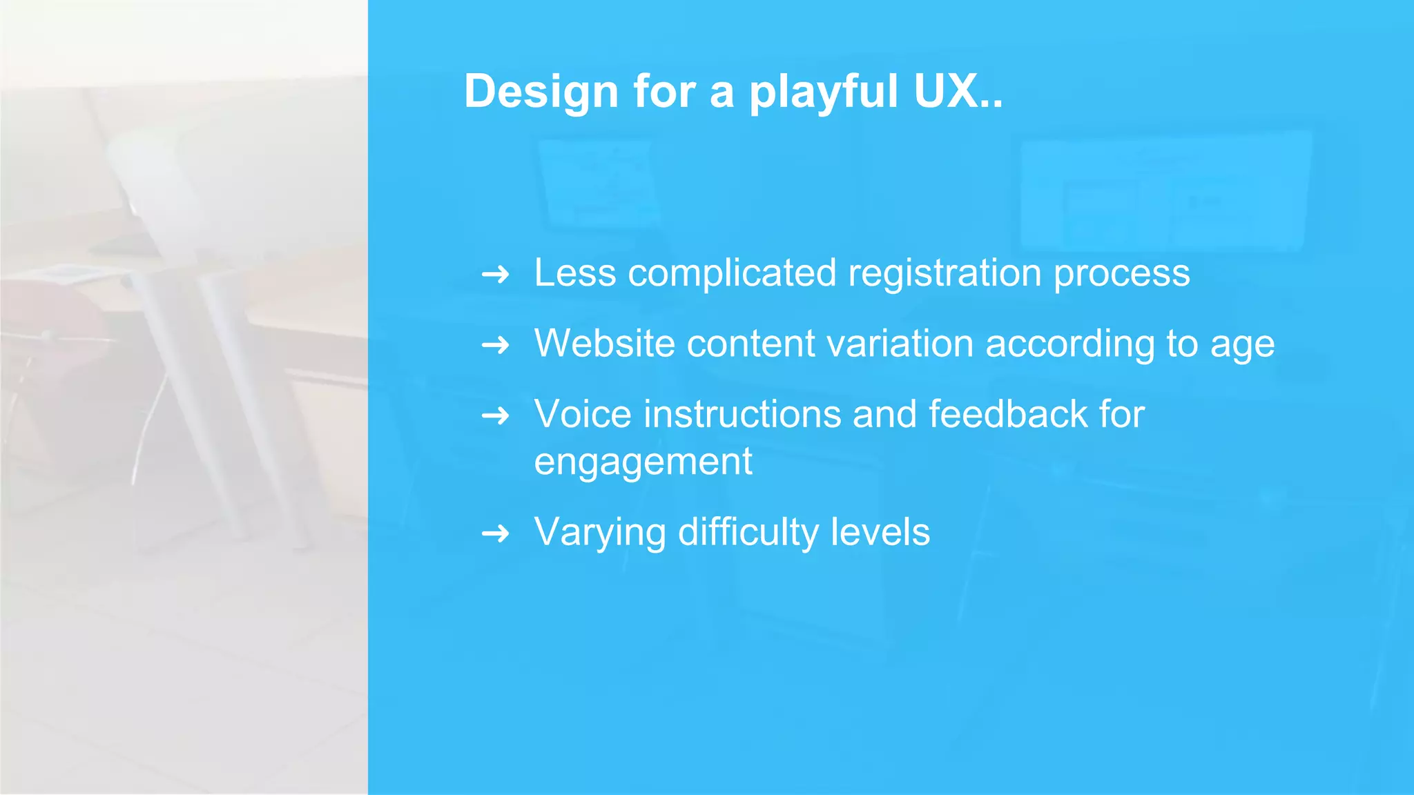 Design for a playful UX..
➜ Less complicated registration process
➜ Website content variation according to age
➜ Voice instructions and feedback for
engagement
➜ Varying difficulty levels
 