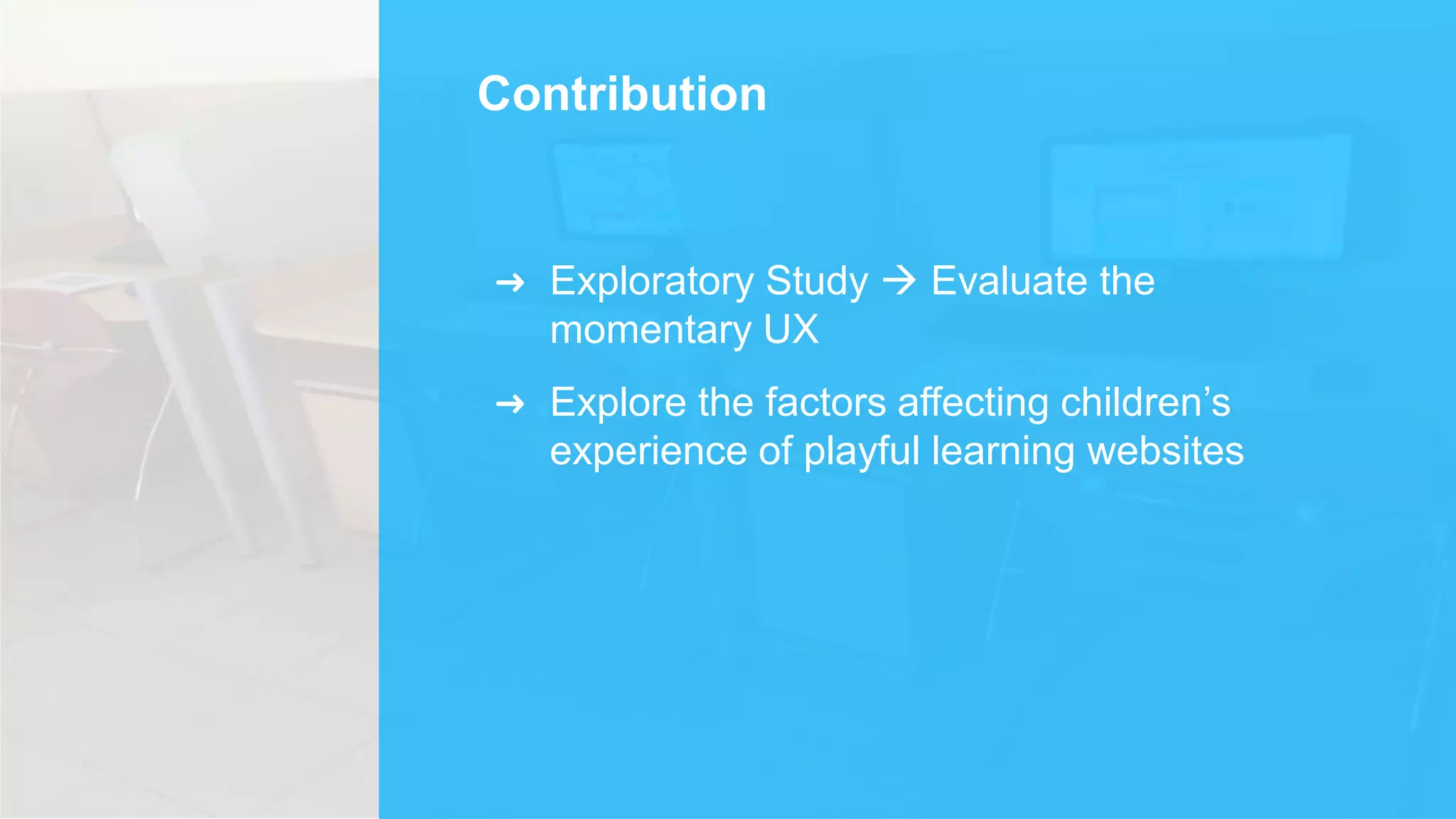 Contribution
➜ Exploratory Study  Evaluate the
momentary UX
➜ Explore the factors affecting children’s
experience of playful learning websites
 