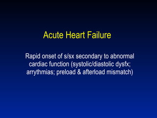 Acute Heart Failure Rapid onset of s/sx secondary to abnormal cardiac function (systolic/diastolic dysfx; arrythmias; preload & afterload mismatch) 