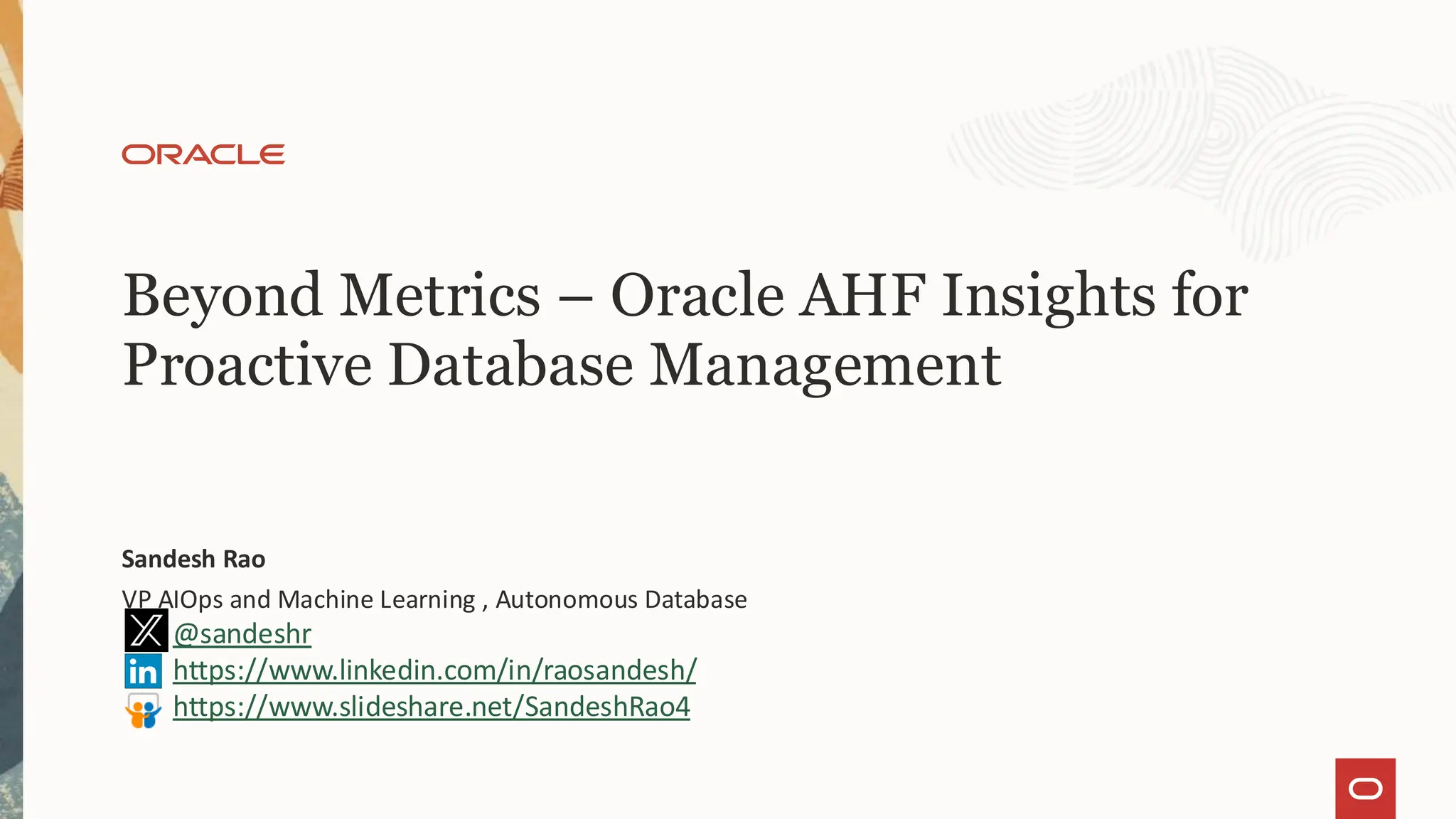 Beyond Metrics – Oracle AHF Insights for
Proactive Database Management
Sandesh Rao
VP AIOps and Machine Learning , Autonomous Database
@sandeshr
https://www.linkedin.com/in/raosandesh/
https://www.slideshare.net/SandeshRao4
 