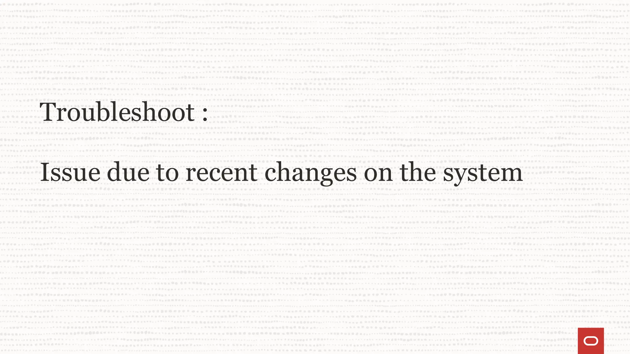 Troubleshoot :
Issue due to recent changes on the system
 