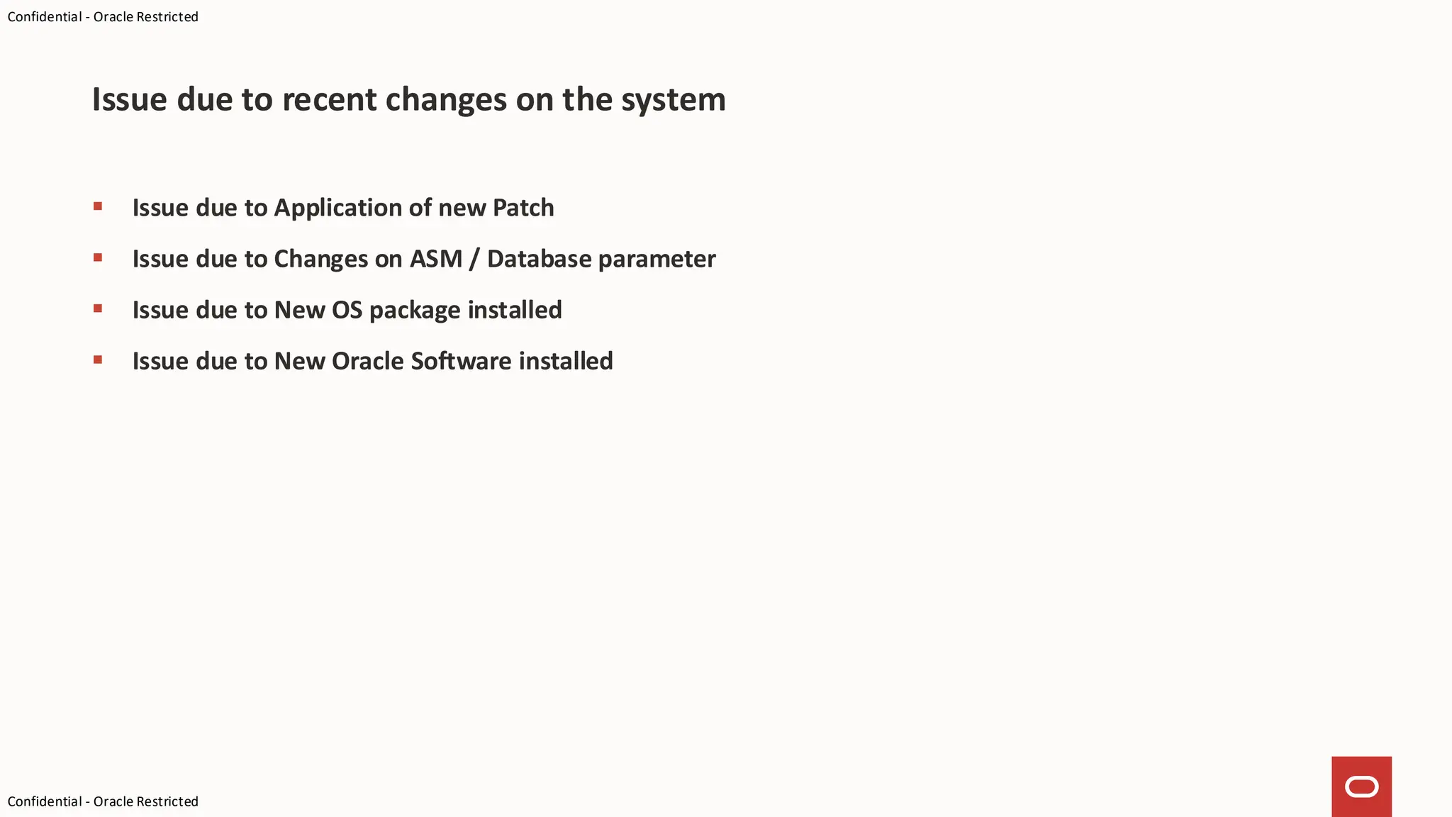 Confidential - Oracle Restricted
Confidential - Oracle Restricted
▪ Issue due to Application of new Patch
▪ Issue due to Changes on ASM / Database parameter
▪ Issue due to New OS package installed
▪ Issue due to New Oracle Software installed
Issue due to recent changes on the system
 