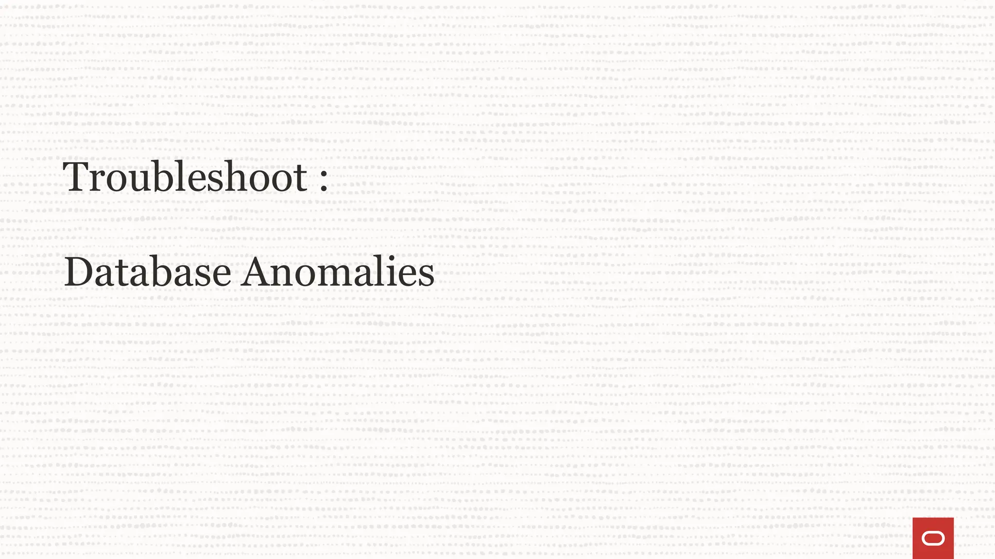 Troubleshoot :
Database Anomalies
 