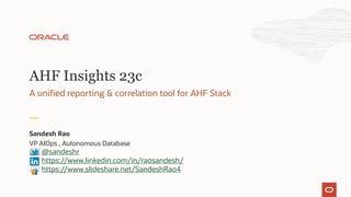 A unified reporting & correlation tool for AHF Stack
AHF Insights 23c
Sandesh Rao
VP AIOps , Autonomous Database
@sandeshr
https://www.linkedin.com/in/raosandesh/
https://www.slideshare.net/SandeshRao4
 
