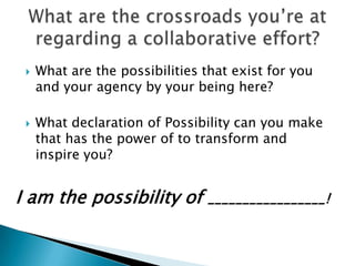    What are the possibilities that exist for you
     and your agency by your being here?

    What declaration of Possibility can you make
     that has the power of to transform and
     inspire you?


I am the possibility of         _________________!
 