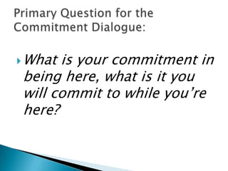  Whatis your commitment in
being here, what is it you
will commit to while you’re
here?
 