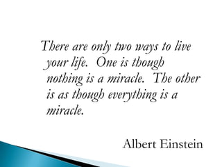 There are only two ways to live
 your life. One is though
 nothing is a miracle. The other
 is as though everything is a
 miracle.

                Albert Einstein
 