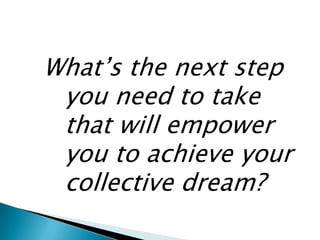 What’s the next step
 you need to take
 that will empower
 you to achieve your
 collective dream?
 