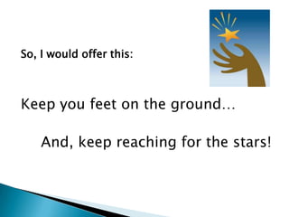 So, I would offer this:



Keep you feet on the ground…

    And, keep reaching for the stars!
 