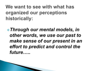 Through   our mental models, in
other words, we use our past to
make sense of our present in an
effort to predict and control the
future…..
 
