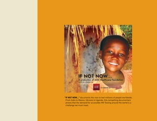 Audited Financial Statements and Supplementary Information



                                                                                                            Years ended December 31, 2010 and 2009
                                                                                                            with Report of Independent Auditors
                                                                                                            AIDS Healthcare Foundation
 f Not Now... documents the race to test millions of people worldwide.
 I
 From India to Mexico, Ukraine to Uganda, this compelling documentary
 proves that the demand for accessible HIV Testing around the world is a
 challenge we must meet.
 