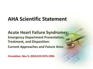 AHA Scientific Statement
Acute Heart Failure Syndromes:
Emergency Department Presentation,
Treatment, and Disposition:
Current Approaches and Future Aims
Circulation. Nov 9, 2010;122:1975-1996
 