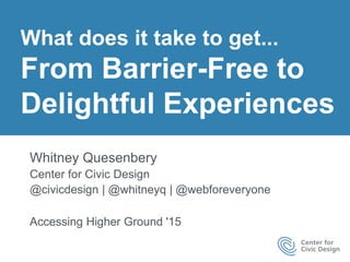 What does it take to get from...
Barrier-Free to
Delightful Experiences
Whitney Quesenbery
Center for Civic Design
@whitneyq | @civicdesign | @webforeveryone
AccessU 2017
 