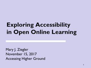 1
Exploring Accessibility
in Open Online Learning
Mary J. Ziegler
November 15, 2017
Accessing Higher Ground
 
