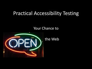 Practical Accessibility Testing

         Your Chance to

          Open the Web
 