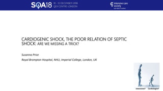 CARDIOGENIC SHOCK, THE POOR RELATION OF SEPTIC
SHOCK: ARE WE MISSING A TRICK?
Susanna Price
Royal Brompton Hospital, NHLI, Imperial College, London, UK
Intensivist? Cardiologist?
 