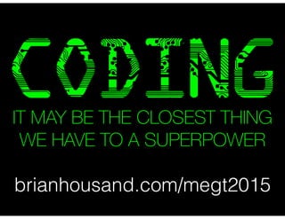 CODING
brianhousand.com/megt2015
IT MAY BE THE CLOSEST THING
WE HAVE TO A SUPERPOWER
 