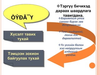 ÒÝÐÃ¯Ү
Хүсэлт тавих
тухай
Баримтын утга
санааг бүрэн зөв
Илэрхийлсэн
Товч тодорхой,
логик дэс
дараалалтай
Үг үсгийн болон
хэл найруулгын
алдаагүй
үйлдэх.Тэмцээн зохион
байгуулах тухай
Тэргүү бичихэд
дараах шаардлага
тавигдана.
 