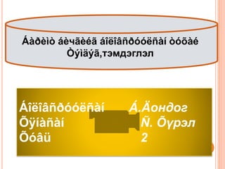 Áîëîâñðóóëñàí Á.Äондог
Õÿíàñàí Ñ. Õүрэл
Õóâü 2
Áàðèìò áèчãèéã áîëîâñðóóëñàí òóõàé
Òýìäýã,тэмдэглэл
 