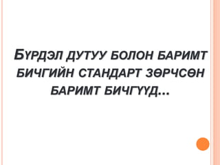 БҮРДЭЛ ДУТУУ БОЛОН БАРИМТ
БИЧГИЙН СТАНДАРТ ЗӨРЧСӨН
БАРИМТ БИЧГҮҮД...
 