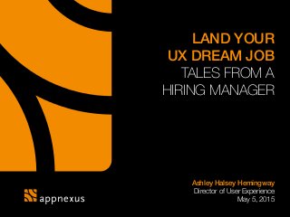 LAND YOUR
UX DREAM JOB
TALES FROM A
HIRING MANAGER
Ashley Halsey Hemingway
Director of User Experience
May 5, 2015
 