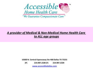 10300 N. Central Expressway Ste 468 Dallas TX 75231 (P) 214.987.2100 (F) 214.987.2104 www.accessibledallas.com A provider of Medical & Non-Medical Home Health Care  to ALL age groups 