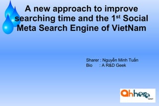 A new approach to improve searching time and the 1 st  Social Meta Search Engine of VietNam Sharer : Nguyễn Minh Tuấn Bio  : A R&D Geek 