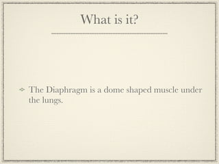 What is it?




The Diaphragm is a dome shaped muscle under
the lungs.
 