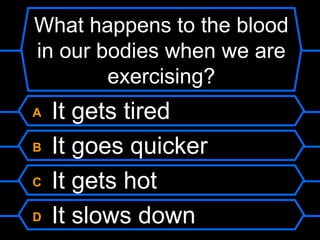 What happens to the blood in our bodies when we are exercising? A  It gets tired B  It goes quicker C  It gets hot D  It slows down 
