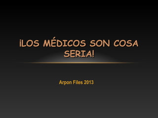 Arpon Files 2013
¡LOS MÉDICOS SON COSA¡LOS MÉDICOS SON COSA
SERIA!SERIA!
 