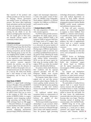 11
w w w . a s i a n h h m . c o m
Raw material of the products and
software providers are the key resources
for Haiyang. Chinese government
and medical centers are Haiyang’s key
partners. The former offers supporting
funds and policies and the later provide
the best user experience, share the data
and do rapid assessment. Key activities
of Haiyang include effective production,
training for the elderly to use the
products and high-quality maintenance.
The cost mainly goes to three areas:
raw materials, software support, and
community workers’ salary.
2 Interview excerpts
UM-SJTU JI CFE team interviewed the
CEO of Haiyang Group, Max Xu (Chao
Xu) in 2021 as he has been an award-
winning entrepreneur and the founder
of the Haiyang group. In his view the
nine building blocks of BMC is ranked
in the following order (from important
to less important): value proposition,
revenue streams, customer relationship,
key partners, customer segments,
channels, key activities, cost and key
resources. Apart from the elements in
BMC, he believes that people in the core
entrepreneurial team are also important
for a start-up. The whole team should
have a clear division of work, avoid
homogeneity, and be brave to face
failure.
Case Study of MiDIVI
MiDIVI is a digital health technology
startup in Shanghai, China and MiDIVI
has been a partner of the UM-SJTU JI
Centre For Entrepreneurship (CFE) in
offering practicum courses like VX423
for which Caiwei Chen was an intern
in this company in 2021. One main
product of MiDIVI, Jinshu, is a surgery
navigation system integrating medical
image processing and Mixed Reality
(MR) technique based on MR goggle
— Microsoft HoloLens. It is supposed
to assist Healthcare Practitioners (HCPs)
before, during and after operations,
currently supporting percutaneous
puncture biopsy (PPB) for cardiothoracic
surgery and neurosurgery department,
to name a few. Jinshu consists of three
parts, the MiDIVI smart holographic
cloud platform (MSHCP) on personal
computer, the J-MRview on HoloLens,
and J-control on an iPad.
1 Analysis Based on BMC
The value propositions of Jinshu vary
with customer segments.
For HCPs, Jinshu provides assistance
throughout the whole surgery process.
Before surgery, MSHCP builds a 3D
hologram model of operative field from
2D images (such as CT images), then
generate the preoperative plan (such
as to determine the precise position of
puncture) with deep learning algorithm.
During surgery, J-MRview superimposes
the hologram model on real-time view
according to predefined feature points on
the patient’s body. Following the model
HCPs can precisely position the surgical
tools without further measurement.
HCPs can also ask remote experts for
help using the meeting module. After
surgery, HCPs can review the recorded
operation video filmed by HoloLens.
For patients, Jinshu clearly illustrates
their conditions and the expected
operation procedure with the 3D
holograms. Besides, more accurate
surgery lead to better therapeutic effect.
For hospitals, Jinshu helps to lower
surgical error rate and thus prevent
potential medical disputes. Besides, the
remote guiding module promotes fair
treatment through the society, equalising
accessibility to high level medical
resources for people from all segments of
society.
For traditional medical device
enterprises, Jinshu as a representative of
information technology advancement
facilitates the growth of their
competitiveness in the market.
Thefirststeptobuildstrongcustomer
relationships is to get customers, which
closely relies on the chosen channels. In
general, customers are obtained through
direct contact with targeted customers.
Since the products apply promising
technology advancement, collaboration
cases with medical departments are
reported by local satellite television
channel, while collaborative projects are
propagated on partners’ websites. Besides
MiDIVI actively attends conferences
and exhibitions to present its ideas.
To keep and grow customers,
products are continuously upgraded
in response to clients’ feedback. Since
MiDIVI is a relatively small enterprise,
it is possible to tailor project for specific
needs, providing better customer
experience. Beyond the cutting-edge
products, free trials of supplementary
services (such as a remote meeting
module) are also offered to current
customers.
Key activities include software
development, marketing and after-sales
service, each corresponds to several Key
resources.
MiDIVI focuses on developing
medical image processing algorithm
and operational navigation application.
Jinshu also incorporates surgery
aid devices based on HoloLens
and the optical measurement and
electromagnetic (OME) tracking device
from NDI.
For research and development
(R&D), MR and deep learning
technicians are major human resources.
To protect intellectual property and to
distinguish from competitors, patents
are also of key importance.
The particularity of medical devices
segment leads to a special financial
resource structure. Sale and application
of medical devices is strictly controlled
by government because they are closely
related to human life and health. For
the same reason, the productisation
commonly takes more than one year, and
licensing takes even longer. Therefore,
financing, instead of profiting from
common trade, is the vital R&D funds.
MiDIVI being one of the small
and medium-sized enterprises (SMEs),
marketing is a crucial part to obtain
customers and expand market share.
Consistent with Channels, MiDIVI
HEALTHCARE MANAGEMENT
 