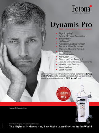 2
w w w . a s i a n h h m . c o m
M u l t i - A p p l i c a t i o n L a s e r S y s t e m
Dynamis Pro
www.fotona.com
87048/14
The Highest Performance, Best Made Laser Systems in the World
Committed to designing, manufacturing and delivering:
• TightSculpting®
• Fotona 4D®
Laser Face Lifting
• SmoothEyeTM
• HAIRestartTM
• Acne and Acne Scar Revision
• Permanent Hair Reduction
• Pigmented Lesions Removal
• Scar Revision
• Skin Resurfacing
• NightLase®
• Onychomycosis Treatment
• Vascular and Endovascular Treatments
• Hyperhidrosis Treatment
• Laser Lipolysis
• Laser Podiatry
Combining the power of the industry’s highest performance Er:YAG
and Nd:YAG lasers for applications in aesthetics and dermatology,
as well as an additional surgical QCW Nd:YAG laser.
 