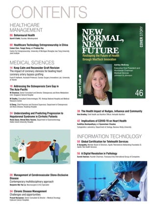 CONTENTS
HEALTHCARE
MANAGEMENT
06 Behavioural Health
Gurrit K Sethi, Founder, Miindmymiind
08 Healthcare Technology Entrepreneurship in China
Caiwei Chen, Yongqi Zheng and Pradeep Ray
Centre For Entrepreneurship, University of Michigan-Shanghai Jiao Tong University
Joint Institute
MEDICAL SCIENCES
14 Keep Calm and Reconsider Graft Revision
The impact of coronary stenosis for beating heart
coronary artery bypass grafting
Frank R Halfwerk, Assistant Professor, Cardiac Surgery Innovations Lab, University
of Twente
19 Addressing the Osteoporosis Care Gap in
The Asia-Pacific
M Chandran, Senior Consultant and Director, Osteoporosis and Bone Metabolism
Unit, Singapore General Hospital
M Chadha, Consultant Endocrinologist, P
.D. Hinduja National Hospital and Medical
Research Centre
Q Cheng, Chief Physician and Doctoral Supervisor, Department of Osteoporosis
and Bone Disease, Huadong Hospital
24 Understanding and Predicting Progression to
Hepatorenal Syndrome in Cirrhotic Patients
Roula Sasso, Ahmad Abou Yassine, Department of Gastroenterology
Staten Island University Hospital
38 The Health Impact of Nudges, Influence and Community
Kent Bradley, Chief Health and Nutrition Officer, Herbalife Nutrition
42 Implications of COVID-19 on Heart Health
Audditiya Bandopadhyay and Gyaneshwer Chaubey
Cytogenetics Laboratory, Department of Zoology, Banaras Hindu University
INFORMATION TECHNOLOGY
50 Global Certification for Telehealth Services
K Ganapathy, Member Board of Directors, Apollo Telemedicine Networking Foundation &
Apollo Tele Health Services
56 A Digital Revolution in Pathology
Suresh Vazirani, Founder Chairman, Transasia-Erba International Group of Companies
COVER
STORY
46
NEW
NORMAL,
NEW
FUTURE
Reshaping the Future of Health
through MedTech Innovation
Ashley McEvoy
Executive Vice President and
Worldwide Chairman
Medical Devices
Johnson & Johnson
28 Management of Cerebrovascular Steno-Occlusive
Disease
Contemporary multidisciplinary approach
Benjamin Wai Yue Lo, Neurosurgeon & ICU Specialist
34 Chronic Disease Management
Challenges and opportunities
Prasad Narayanan, Senior Consultant & Director – Medical Oncology
Cytecare Cancer Hospitals
 