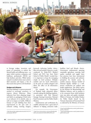 40 ASIAN HOSPITAL & HEALTHCARE MANAGEMENT ISSUE - 55, 2022
to leverage nudges, incentives, and
power of community to achieve the
desired health and wellbeing status – an
aspect which nutrition companies, and
healthcare professionals (HCPs) can
help facilitate and drive. While further
research is needed in these areas to derive
ideal outcomes and impact, a few of
these tactics have proven to be beneficial:
Nudges and influence
Nutrition labeling4
is a proven potential
method to encourage consumers to
improve dietary behaviour. Many
industries have been adopting images
and labels on packaging of food items
as an indicator of its calorific value as
well as its impact on health. Different
formats of such labelling have been
experimented in the past such as
coloured coding, warning imagery,
4 https://journals.plos.org/plosmedicine/article?id=10.1371/
journal.pmed.1003765
healthier food and lifestyle choices.
Government endorsements spanning
sustainable agriculture, sourcing, food
quality standards and supply chain
best practices have been instrumental
in building the accurate and authentic
perception for brands across. In
another instance, Taiwan’s Symbol of
National Quality (SNQ6
) is a well-
known certification for wellness and
health supplements. The SNQ is given
by the Institute for Biotechnology and
Medicine Industry, and its purpose is
to let consumers know which products
meet top safety and quality standards.
While in Vietnam, the Golden Product
for Public Health Award7
by the
Vietnam Association of Functional Food
is endorsed by the Ministry of Sciences
6 https://iamherbalifenutrition.com/our-products/taiwan-
quality-certification/
7 https://iamherbalifenutrition.com/our-products/vietnam-
public-health-award/
keywords indicating healthy choice,
fibre rich and symbols. However, a study
conducted by Duke-NUS Medical
School and NUS Saw Swee Hock
School of Public Health5
revealed that
it is important to keep the messaging
simple on food products. Multiple
symbols and too much information
on the pack can confuse shoppers and
dilute the effect of all information
shared.
For example, the Government
of Thailand made substantial efforts
towards making this labelling simplistic,
in association with Thai National
Strategic Steering Committee, National
Food Committee and the Public Health
Ministry.
Endorsements and certifications by
credible authorities have a great deal of
influence in helping consumers make
5 https://www.asiaresearchnews.com/content/healthy-food-
labels-work-and-don%25E2%2580%2599t-work
MEDICAL SCIENCES
 