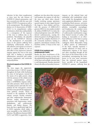43
w w w . a s i a n h h m . c o m
infection. In fact, these complications
at times were the sole features of
COVID-19 clinical presentation, and
have occurred even with the cases with
milder COVID-19 symptoms as well as
in the asymptomatic. This deciphered a
distinct set of characteristics of SARS-
CoV-2 in its comprehensive cardiac
involvement, which also could probably
be a consequence of the exposure
of the virus to millions due to the
pandemic. Nevertheless, the plausible
cause of the COVID-19 infection
in the development of myocardial
injury in the patients suffering from
underlying cardiovascular disease is
still unknown and requires an extensive
study to confirm whether or not an
after-effect of the hyperactive immune
response against the virus or the virus
itself, that is leading to myocardial
inflammation, associated with cardiac
function impairment and ventricular
tachyarrhythmias.
Structural aspects of the COVID-19
virus
The virus targets the angiotensin-
converting enzyme 2 (ACE2) receptor
throughout the body while facilitating
the entry of viral genetic material by
the means of its spike protein, along
with the assistance of the cellular serine
protease transmembrane protease
serine 2 (TMPRSS2), heparan sulfate,
and other proteases, which cleaves the
viral spikes protein and make the entry
pathway for the viral genetic contents
and thus it may perturb the angiotensin-
renin pathway severely. ACE2 is
involved in the regulation of blood
volume, systemic vascular resistance,
and thus cardiovascular homeostasis.
Previous studies documented its
association with hypertension, stroke,
dyslipidemia, and cardiovascular
diseases, and kidney diseases. The
heart also has a significantly high level
of ACE2 expression which makes it
more susceptible to the SARS-COV-2
infection.ThedifferencebetweenSARS-
CoV-2 and SARS is apparently a furin
polybasic site that alters their structure
and broadens the tropism of cells that
the virus can infect when cleaved.
Studies involving autopsy specimens
quoted tropism to other organs beyond
the lungs i.e. heart, kidney, and liver,
with the presence of SARS-CoV-2
genomic RNA. In-vitro studies revealed
the ability of SARS-CoV-2 to infect the
induced pluripotent stem cells (iPSCs)
derived cardiomyocytes, causing the
distinctive pattern of cell fragmentation
along with the complete dissolution of
the contractile machinery, leading to
apoptosis, and ultimate cessation of the
heartbeat within 72 hours of the viral
exposure.
COVID-19 on systemic and
cardiovascular health
Besides the direct involvement of the
virus in the heart muscles, its entry into
theendothelialliningofthebloodvessels
of the heart and multiple vesicular beds
is well documented. Another potential
threat is the effects of secondary immune
response on the infected heart and
endothelial cells (endothelitis) which
may include the dysregulation of the
renin-angiotensin-aldosterone system
modulating blood pressure; activation
of proinflammatory responses including
platelets, neutrophils, macrophages,
and lymphocytes, the cytokine storm
and a prothrombotic state. The degree
of cardiovascular manifestations ranges
from limited necrosis of cardiac cells
leading to myocarditis to an often-
fatal inefficiency of the heart to pump
sufficient blood, thus leading to
cardiogenic shock. Myocarditis, being
a diffuse pattern of inflammation
of the heart, typically represents a
variable admixture of injury and an
inflammatory response to the injury,
and often extending through all the
three layers of the human heart to the
pericardium, encompassing the heart,
proves to be even more worrisome
than the restricted pattern injury.
Every one-fifth of the hospitalised
COVID-19 patients, suffering from
MEDICAL SCIENCES
 
